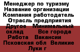 Менеджер по туризму › Название организации ­ Компания-работодатель › Отрасль предприятия ­ Другое › Минимальный оклад ­ 1 - Все города Работа » Вакансии   . Псковская обл.,Великие Луки г.